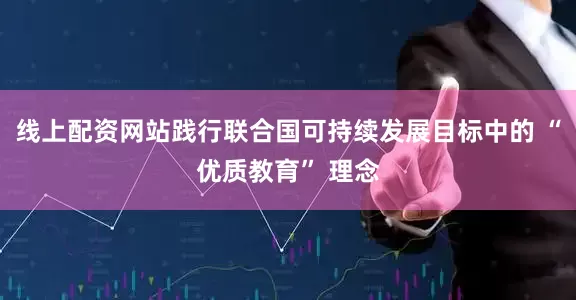 线上配资网站践行联合国可持续发展目标中的 “优质教育” 理念