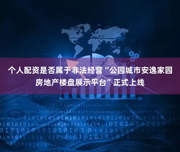 个人配资是否属于非法经营“公园城市安逸家园房地产楼盘展示平台”正式上线