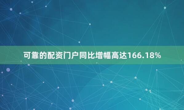 可靠的配资门户同比增幅高达166.18%
