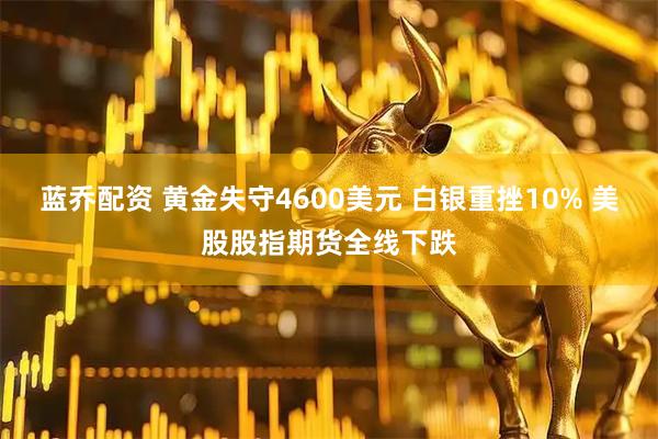 蓝乔配资 黄金失守4600美元 白银重挫10% 美股股指期货全线下跌