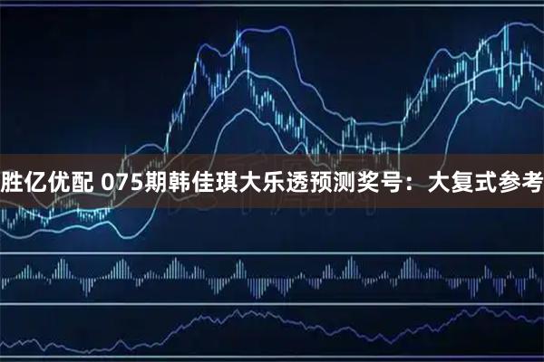 胜亿优配 075期韩佳琪大乐透预测奖号：大复式参考