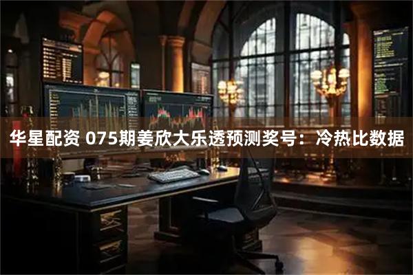 华星配资 075期姜欣大乐透预测奖号：冷热比数据