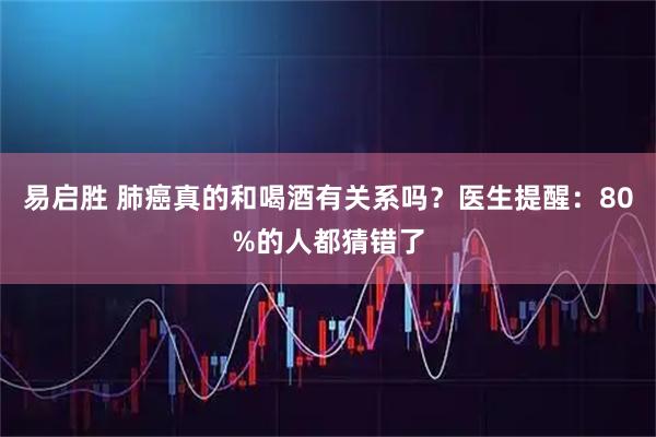 易启胜 肺癌真的和喝酒有关系吗？医生提醒：80%的人都猜错了